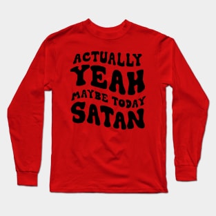 Actually, yeah maybe today satan Long Sleeve T-Shirt